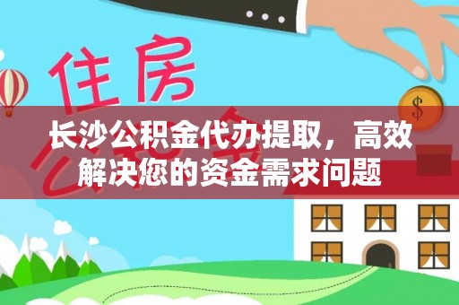 仙游长沙公积金代办提取，高效解决您的资金需求问题