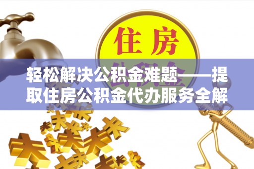 仙游轻松解决公积金难题——提取住房公积金代办服务全解析