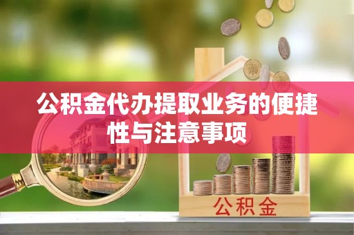 仙游公积金代办提取业务的便捷性与注意事项