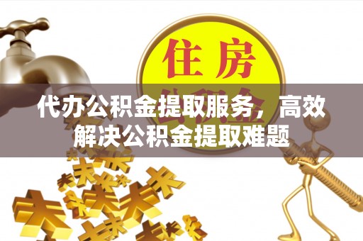 仙游代办公积金提取服务，高效解决公积金提取难题