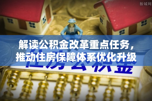 仙游解读公积金改革重点任务，推动住房保障体系优化升级