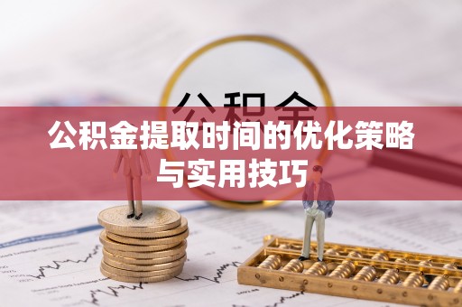 仙游公积金提取时间的优化策略与实用技巧