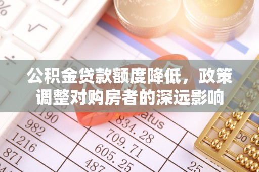 仙游公积金贷款额度降低，政策调整对购房者的深远影响