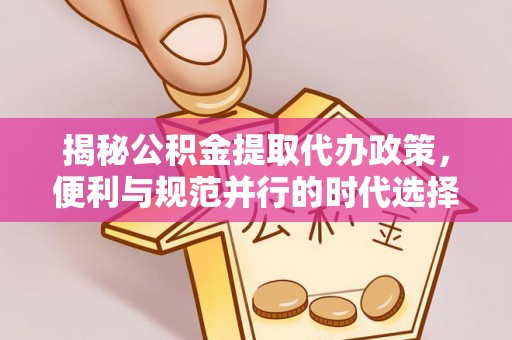 仙游揭秘公积金提取代办政策，便利与规范并行的时代选择