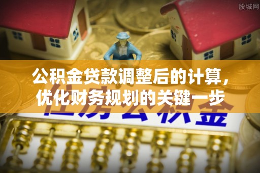 仙游公积金贷款调整后的计算，优化财务规划的关键一步