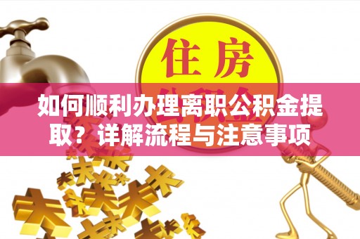 仙游如何顺利办理离职公积金提取？详解流程与注意事项