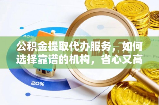 仙游公积金提取代办服务，如何选择靠谱的机构，省心又高效