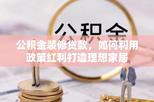 仙游公积金装修贷款，如何利用政策红利打造理想家居