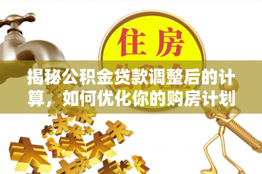 仙游揭秘公积金贷款调整后的计算，如何优化你的购房计划