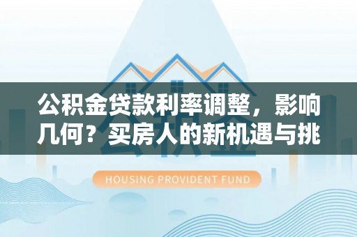 仙游公积金贷款利率调整，影响几何？买房人的新机遇与挑战