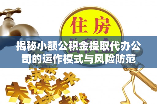 仙游揭秘小额公积金提取代办公司的运作模式与风险防范