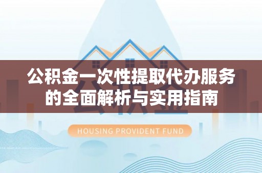 仙游公积金一次性提取代办服务的全面解析与实用指南