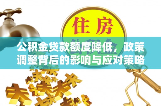 仙游公积金贷款额度降低，政策调整背后的影响与应对策略