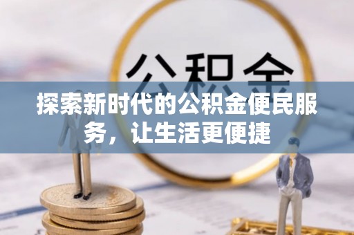 仙游探索新时代的公积金便民服务，让生活更便捷