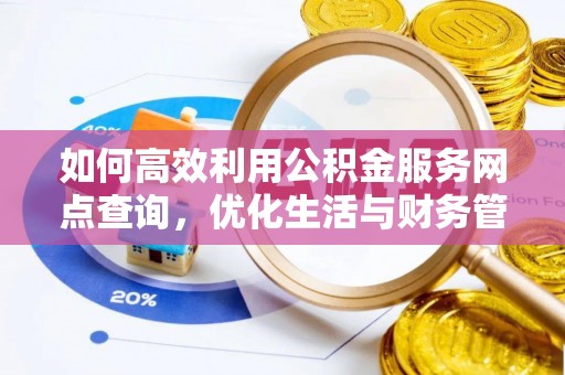 仙游如何高效利用公积金服务网点查询，优化生活与财务管理