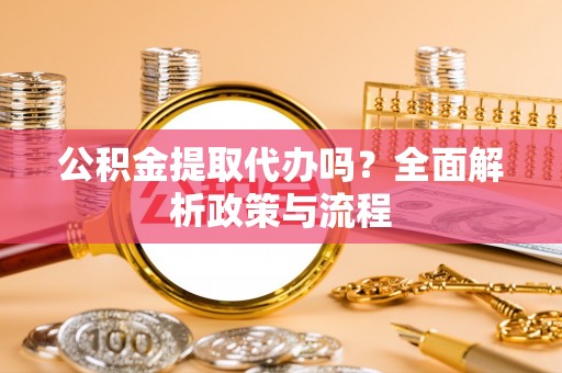 仙游公积金提取代办吗？全面解析政策与流程