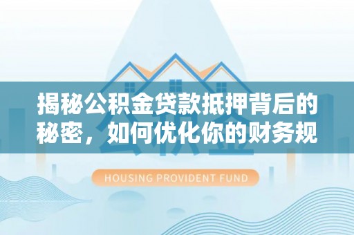 仙游揭秘公积金贷款抵押背后的秘密，如何优化你的财务规划