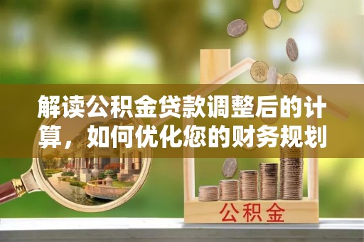 仙游解读公积金贷款调整后的计算，如何优化您的财务规划