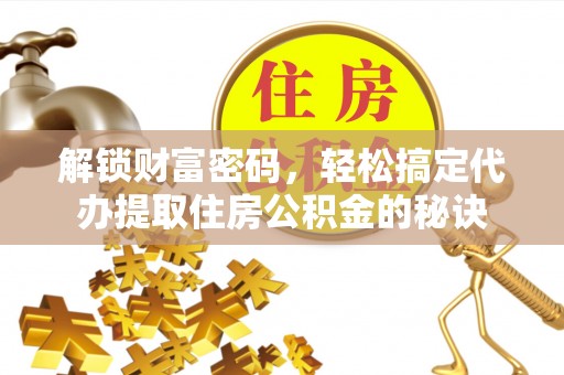 仙游解锁财富密码，轻松搞定代办提取住房公积金的秘诀