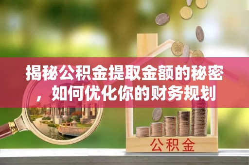 仙游揭秘公积金提取金额的秘密，如何优化你的财务规划