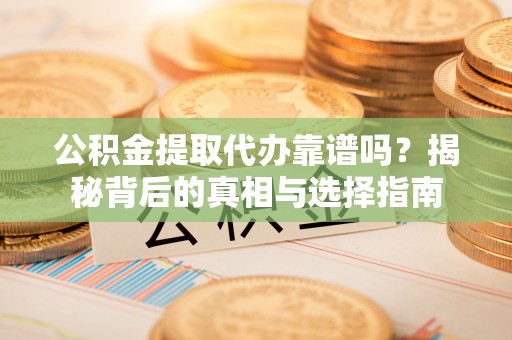 仙游公积金提取代办靠谱吗？揭秘背后的真相与选择指南