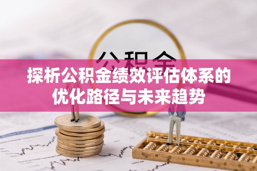 仙游探析公积金绩效评估体系的优化路径与未来趋势