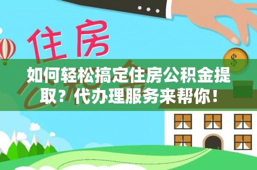 仙游如何轻松搞定住房公积金提取？代办理服务来帮你！