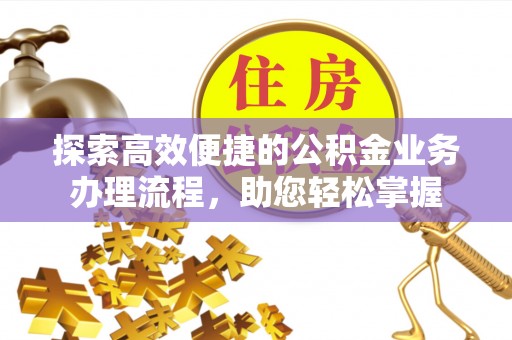 仙游探索高效便捷的公积金业务办理流程，助您轻松掌握