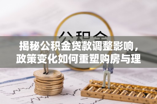 仙游揭秘公积金贷款调整影响，政策变化如何重塑购房与理财规划