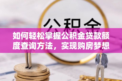 仙游如何轻松掌握公积金贷款额度查询方法，实现购房梦想？