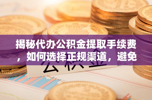 仙游揭秘代办公积金提取手续费，如何选择正规渠道，避免上当受骗