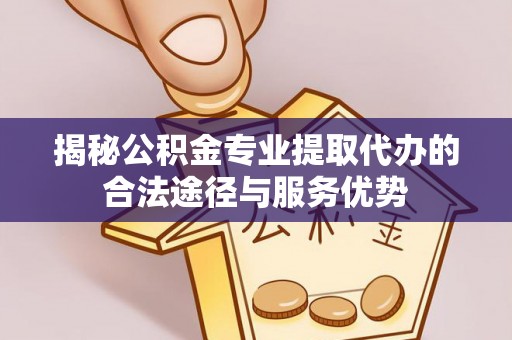 仙游揭秘公积金专业提取代办的合法途径与服务优势
