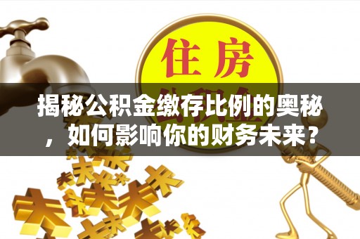 仙游揭秘公积金缴存比例的奥秘，如何影响你的财务未来？