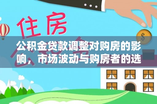 仙游公积金贷款调整对购房的影响，市场波动与购房者的选择
