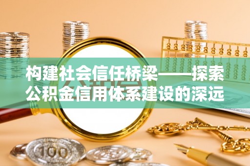 仙游构建社会信任桥梁——探索公积金信用体系建设的深远意义