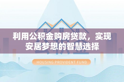 仙游利用公积金购房贷款，实现安居梦想的智慧选择