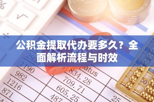 仙游公积金提取代办要多久？全面解析流程与时效
