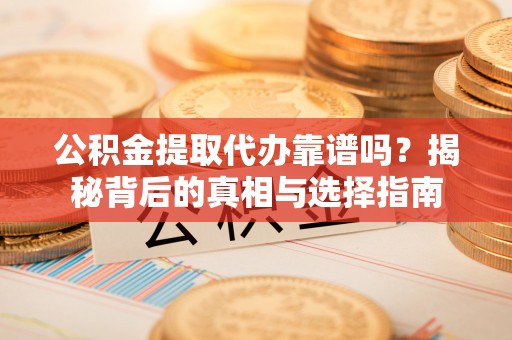 仙游公积金提取代办靠谱吗？揭秘背后的真相与选择指南