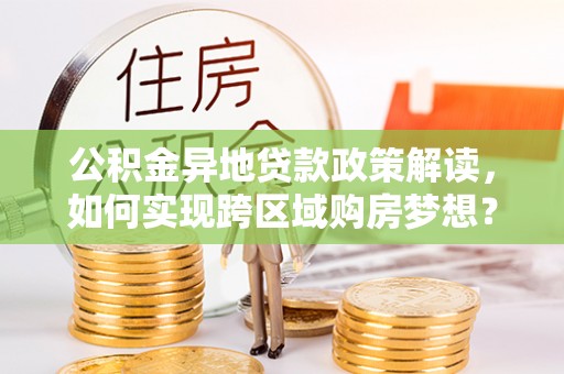 仙游公积金异地贷款政策解读，如何实现跨区域购房梦想？