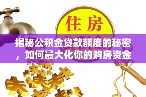 仙游揭秘公积金贷款额度的秘密，如何最大化你的购房资金