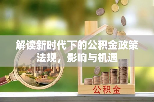仙游解读新时代下的公积金政策法规，影响与机遇