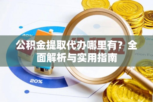仙游公积金提取代办哪里有？全面解析与实用指南