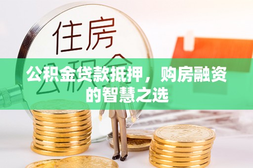 仙游公积金贷款抵押，购房融资的智慧之选