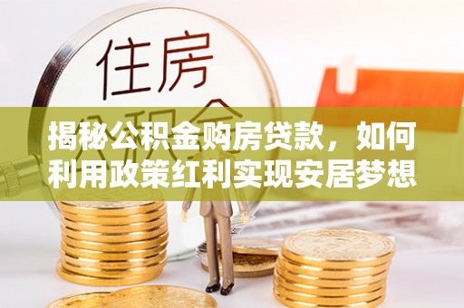 仙游揭秘公积金购房贷款，如何利用政策红利实现安居梦想