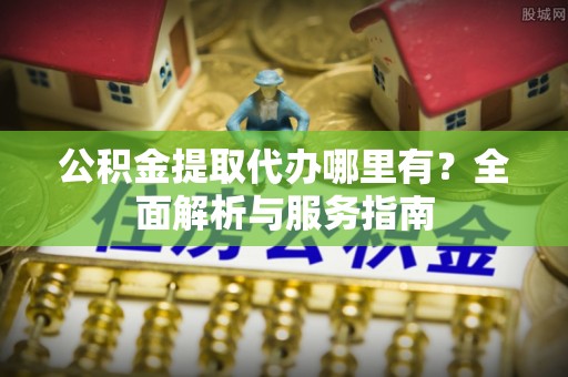 仙游公积金提取代办哪里有？全面解析与服务指南