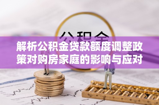 仙游解析公积金贷款额度调整政策对购房家庭的影响与应对策略