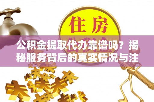 仙游公积金提取代办靠谱吗？揭秘服务背后的真实情况与注意事项
