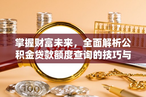 仙游掌握财富未来，全面解析公积金贷款额度查询的技巧与策略