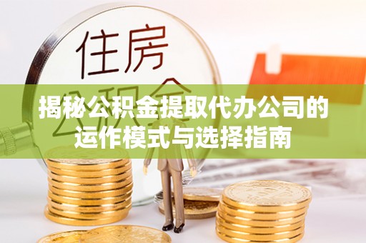 仙游揭秘公积金提取代办公司的运作模式与选择指南