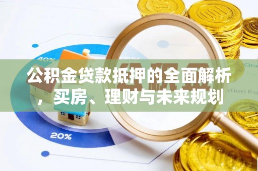 仙游公积金贷款抵押的全面解析，买房、理财与未来规划